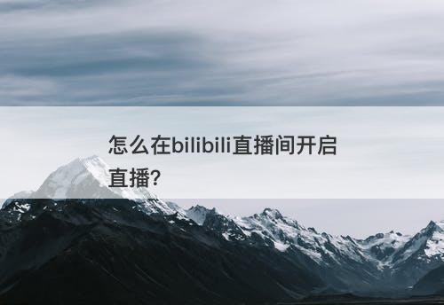 怎么在bilibili直播间开启直播？