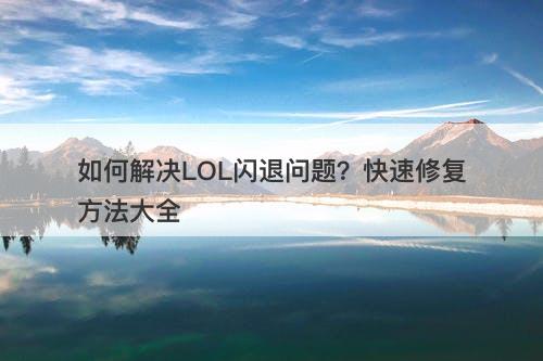 如何解决LOL闪退问题？快速修复方法大全