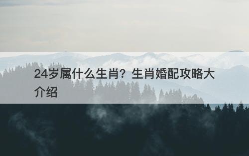 24岁属什么生肖？生肖婚配攻略大介绍