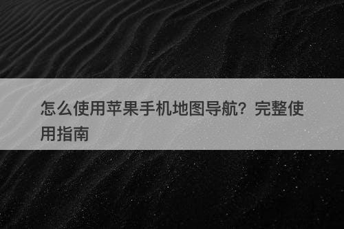 怎么使用苹果手机地图导航？完整使用指南