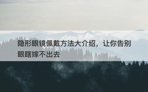 隐形眼镜佩戴方法大介绍，让你告别眼瞎嫁不出去