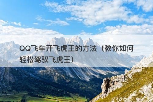 QQ飞车开飞虎王的方法（教你如何轻松驾驭飞虎王）