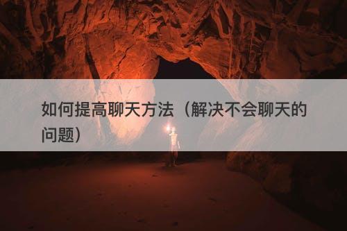 如何提高聊天方法（解决不会聊天的问题）