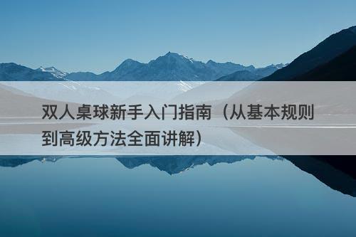 双人桌球新手入门指南（从基本规则到高级方法全面讲解）
