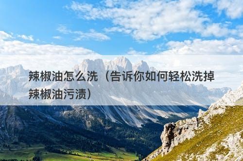 辣椒油怎么洗（告诉你如何轻松洗掉辣椒油污渍）