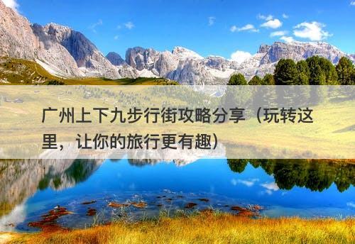 广州上下九步行街攻略分享（玩转这里，让你的旅行更有趣）