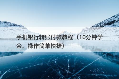 手机银行转账付款教程（10分钟学会，操作简单快捷）