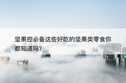 坚果控必备这些好吃的坚果类零食你都知道吗？