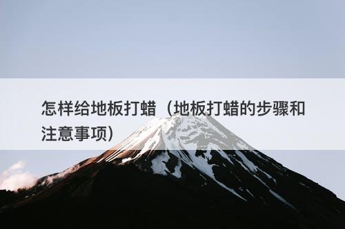 怎样给地板打蜡（地板打蜡的步骤和注意事项）