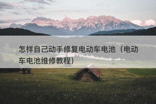 怎样自己动手修复电动车电池（电动车电池维修教程）