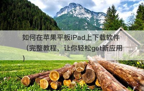 如何在苹果平板iPad上下载软件（完整教程，让你轻松get新应用）