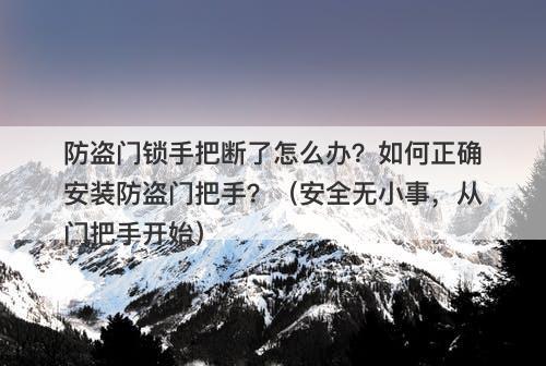防盗门锁手把断了怎么办？如何正确安装防盗门把手？（安全无小事，从门把手开始）
