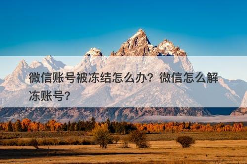 微信账号被冻结怎么办？微信怎么解冻账号？