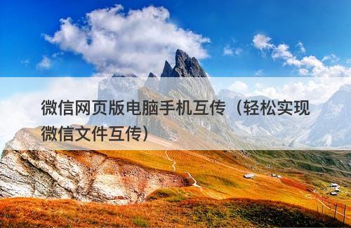 微信网页版电脑手机互传（轻松实现微信文件互传）