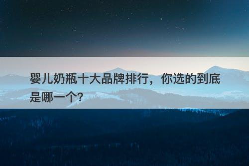 婴儿奶瓶十大品牌排行，你选的到底是哪一个？
