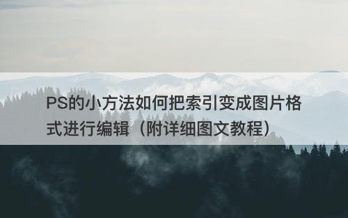 PS的小方法如何把索引变成图片格式进行编辑（附详细图文教程）