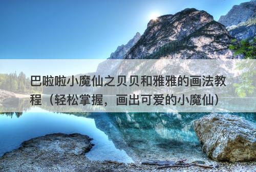 巴啦啦小魔仙之贝贝和雅雅的画法教程（轻松掌握，画出可爱的小魔仙）