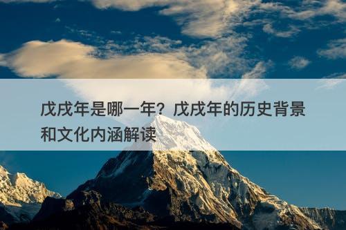 戊戌年是哪一年？戊戌年的历史背景和文化内涵解读