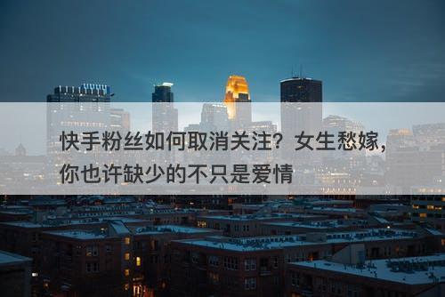 快手粉丝如何取消关注？女生愁嫁，你也许缺少的不只是爱情