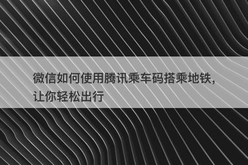 微信如何使用腾讯乘车码搭乘地铁，让你轻松出行