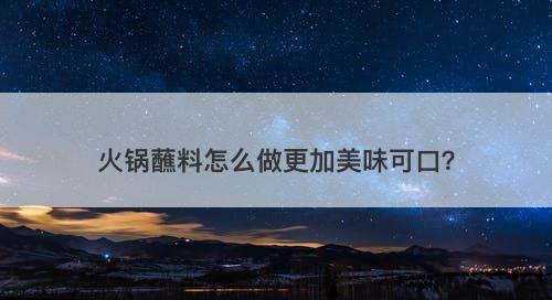 火锅蘸料怎么做更加美味可口？