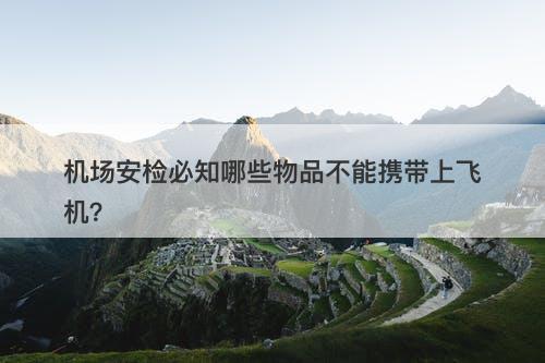 机场安检必知哪些物品不能携带上飞机？