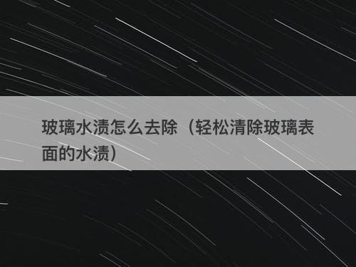 玻璃水渍怎么去除（轻松清除玻璃表面的水渍）