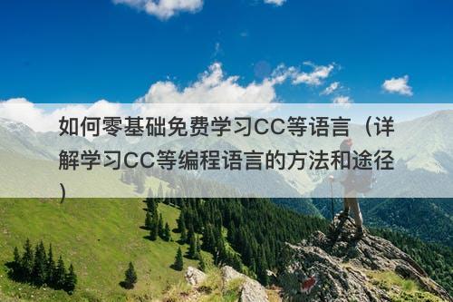 如何零基础免费学习CC等语言（详解学习CC等编程语言的方法和途径）