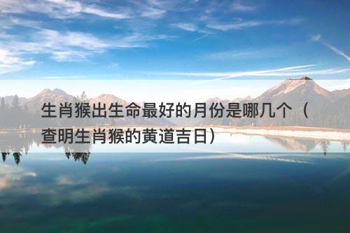 生肖猴出生命最好的月份是哪几个（查明生肖猴的黄道吉日）