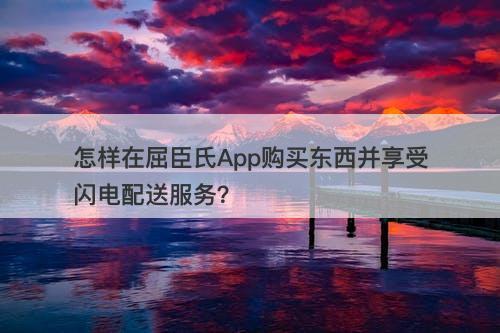 怎样在屈臣氏App购买东西并享受闪电配送服务？