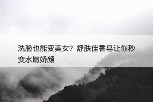 洗脸也能变美女？舒肤佳香皂让你秒变水嫩娇颜