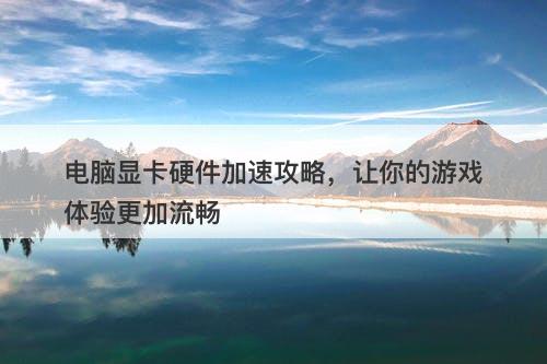电脑显卡硬件加速攻略，让你的游戏体验更加流畅