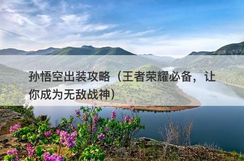 孙悟空出装攻略（王者荣耀必备，让你成为无敌战神）