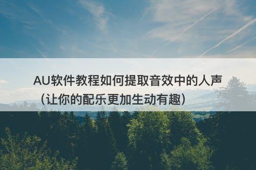 AU软件教程如何提取音效中的人声（让你的配乐更加生动有趣）
