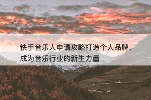快手音乐人申请攻略打造个人品牌，成为音乐行业的新生力量
