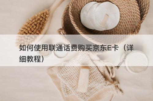 如何使用联通话费购买京东E卡（详细教程）