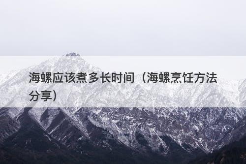 海螺应该煮多长时间（海螺烹饪方法分享）