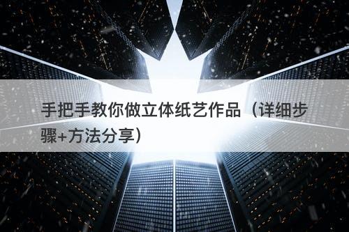 手把手教你做立体纸艺作品（详细步骤+方法分享）