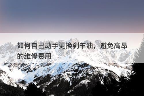 如何自己动手更换刹车油，避免高昂的维修费用