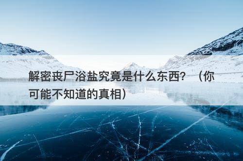解密丧尸浴盐究竟是什么东西？（你可能不知道的真相）