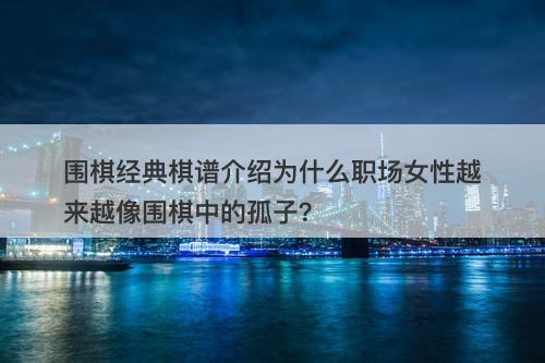 围棋经典棋谱介绍为什么职场女性越来越像围棋中的孤子？