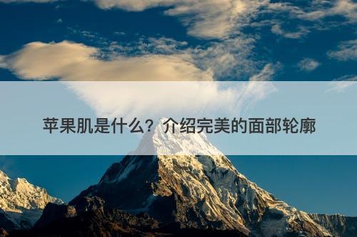 苹果肌是什么？介绍完美的面部轮廓