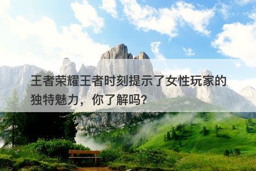 王者荣耀王者时刻提示了女性玩家的独特魅力，你了解吗？