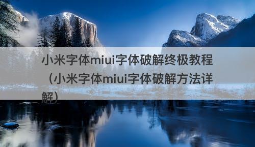 小米字体miui字体破解终极教程（小米字体miui字体破解方法详解）