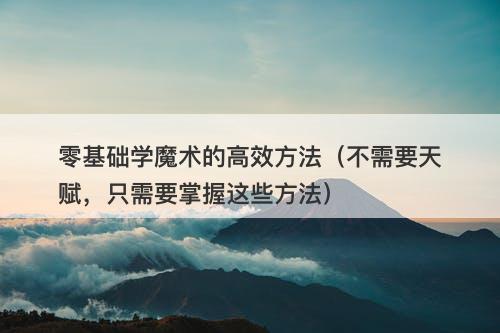 零基础学魔术的高效方法（不需要天赋，只需要掌握这些方法）