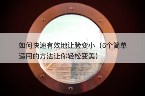 如何快速有效地让脸变小（5个简单适用的方法让你轻松变美）
