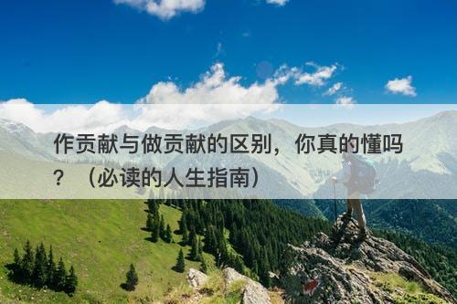 作贡献与做贡献的区别，你真的懂吗？（必读的人生指南）