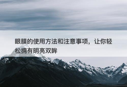 眼膜的使用方法和注意事项，让你轻松拥有明亮双眸
