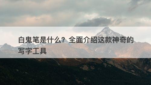 白鬼笔是什么？全面介绍这款神奇的写字工具