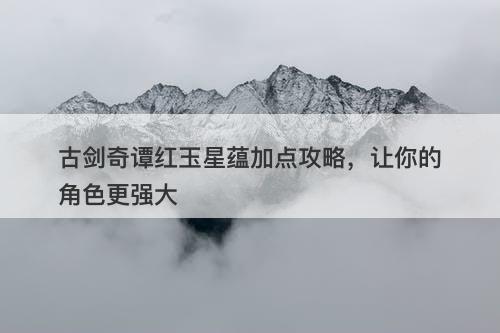 古剑奇谭红玉星蕴加点攻略，让你的角色更强大